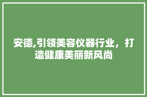 安德,引领美容仪器行业，打造健康美丽新风尚 安德,引领美容仪器行业，打造健康美丽新风尚 家居时尚