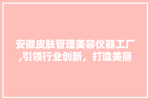 安徽皮肤管理美容仪器工厂,引领行业创新，打造美丽新风尚 安徽皮肤管理美容仪器工厂,引领行业创新，打造美丽新风尚 养生保健