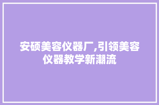安硕美容仪器厂,引领美容仪器教学新潮流 安硕美容仪器厂,引领美容仪器教学新潮流 养生保健
