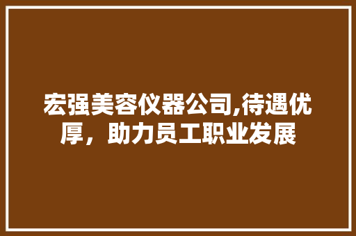 宏强美容仪器公司,待遇优厚，助力员工职业发展 宏强美容仪器公司,待遇优厚，助力员工职业发展 饮食拾萃