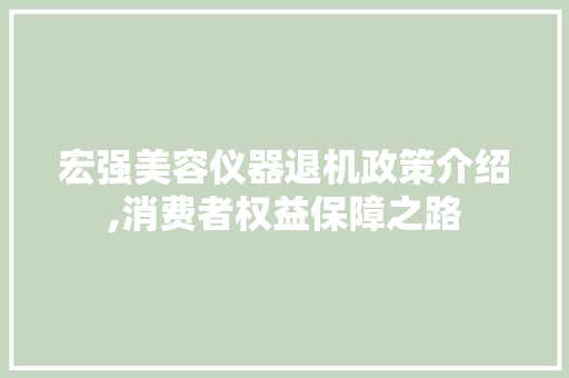 宏强美容仪器退机政策介绍,消费者权益保障之路 宏强美容仪器退机政策介绍,消费者权益保障之路 饮食拾萃