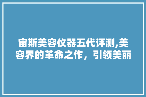 宙斯美容仪器五代评测,美容界的革命之作，引领美丽新潮流 宙斯美容仪器五代评测,美容界的革命之作，引领美丽新潮流 服饰装扮
