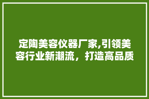 定陶美容仪器厂家,引领美容行业新潮流，打造高品质生活 定陶美容仪器厂家,引领美容行业新潮流，打造高品质生活 动手制作