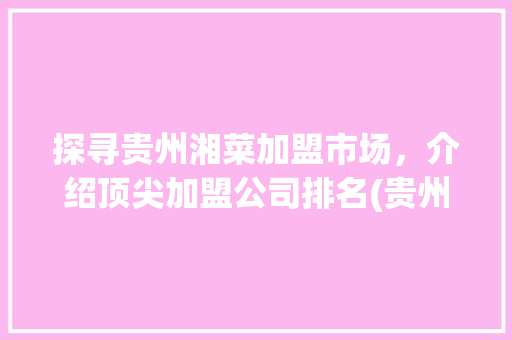 探寻贵州湘菜加盟市场，介绍顶尖加盟公司排名(贵州湘菜店加盟公司排名) 探寻贵州湘菜加盟市场，介绍顶尖加盟公司排名(贵州湘菜店加盟公司排名) 饮食拾萃