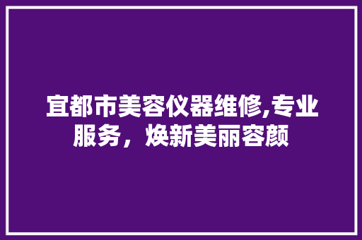 宜都市美容仪器维修,专业服务，焕新美丽容颜 宜都市美容仪器维修,专业服务，焕新美丽容颜 饮食拾萃
