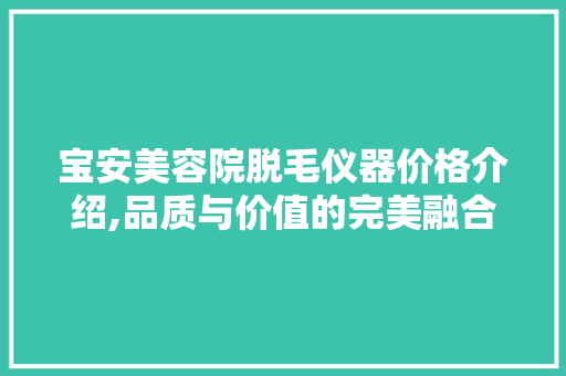 宝安美容院脱毛仪器价格介绍,品质与价值的完美融合 宝安美容院脱毛仪器价格介绍,品质与价值的完美融合 家居时尚
