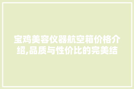 宝鸡美容仪器航空箱价格介绍,品质与性价比的完美结合 宝鸡美容仪器航空箱价格介绍,品质与性价比的完美结合 日用科普