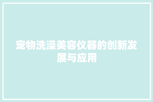 宠物洗澡美容仪器的创新发展与应用 宠物洗澡美容仪器的创新发展与应用 饮食拾萃
