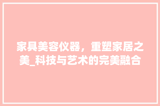 家具美容仪器，重塑家居之美_科技与艺术的完美融合 家具美容仪器，重塑家居之美_科技与艺术的完美融合 家居时尚