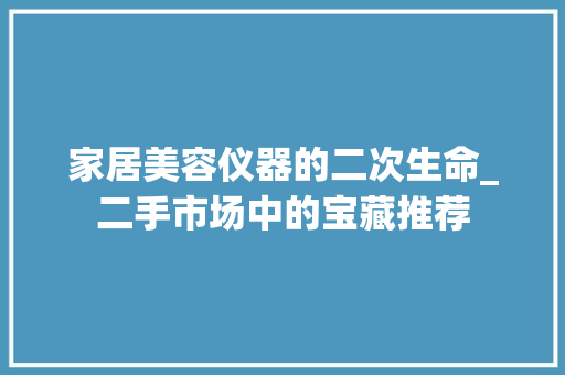 家居美容仪器的二次生命_二手市场中的宝藏推荐 家居美容仪器的二次生命_二手市场中的宝藏推荐 家居时尚