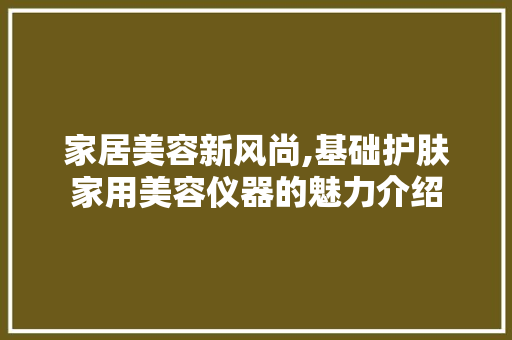 家居美容新风尚,基础护肤家用美容仪器的魅力介绍 家居美容新风尚,基础护肤家用美容仪器的魅力介绍 旅行地理