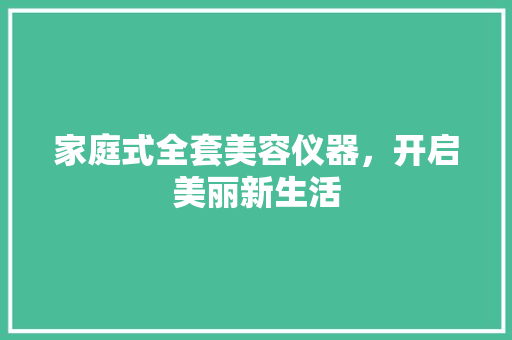 家庭式全套美容仪器，开启美丽新生活 家庭式全套美容仪器，开启美丽新生活 家居时尚