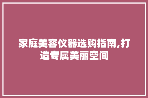 家庭美容仪器选购指南,打造专属美丽空间 家庭美容仪器选购指南,打造专属美丽空间 服饰装扮