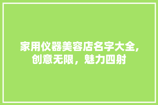 家用仪器美容店名字大全,创意无限，魅力四射 家用仪器美容店名字大全,创意无限，魅力四射 旅行地理