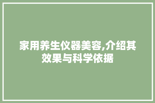 家用养生仪器美容,介绍其效果与科学依据 家用养生仪器美容,介绍其效果与科学依据 服饰装扮