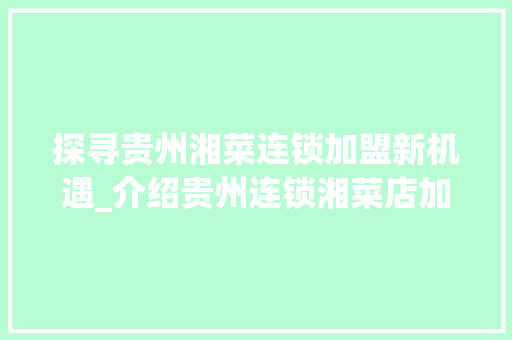 探寻贵州湘菜连锁加盟新机遇_介绍贵州连锁湘菜店加盟电话背后的商业奥秘(贵州连锁湘菜店加盟电话) 探寻贵州湘菜连锁加盟新机遇_介绍贵州连锁湘菜店加盟电话背后的商业奥秘(贵州连锁湘菜店加盟电话) 饮食拾萃