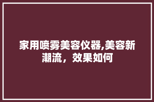 家用喷雾美容仪器,美容新潮流，效果如何 家用喷雾美容仪器,美容新潮流，效果如何 养生保健