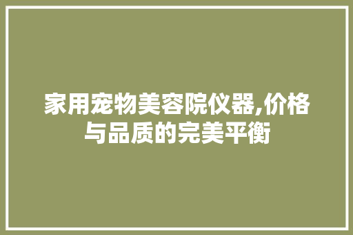 家用宠物美容院仪器,价格与品质的完美平衡 家用宠物美容院仪器,价格与品质的完美平衡 美容塑身
