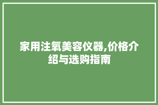 家用注氧美容仪器,价格介绍与选购指南 家用注氧美容仪器,价格介绍与选购指南 养生保健
