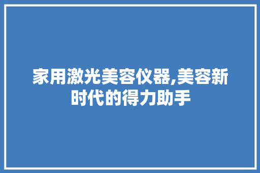 家用激光美容仪器,美容新时代的得力助手 家用激光美容仪器,美容新时代的得力助手 饮食拾萃