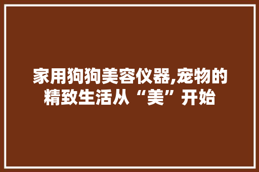 家用狗狗美容仪器,宠物的精致生活从“美”开始 家用狗狗美容仪器,宠物的精致生活从“美”开始 旅行地理