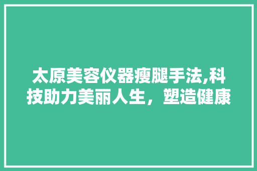 太原美容仪器瘦腿手法,科技助力美丽人生，塑造健康双腿 太原美容仪器瘦腿手法,科技助力美丽人生，塑造健康双腿 旅行地理