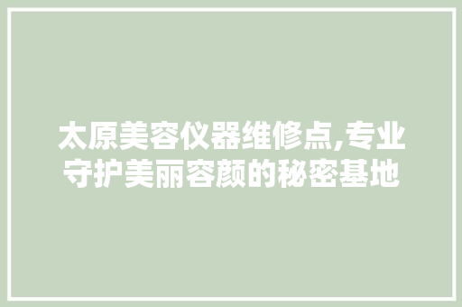 太原美容仪器维修点,专业守护美丽容颜的秘密基地 太原美容仪器维修点,专业守护美丽容颜的秘密基地 动手制作