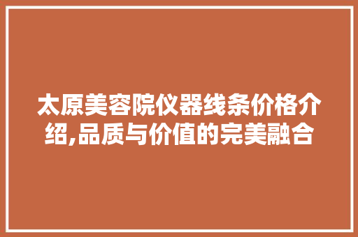 太原美容院仪器线条价格介绍,品质与价值的完美融合 太原美容院仪器线条价格介绍,品质与价值的完美融合 饮食拾萃