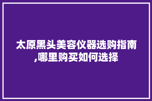 太原黑头美容仪器选购指南,哪里购买如何选择 太原黑头美容仪器选购指南,哪里购买如何选择 服饰装扮