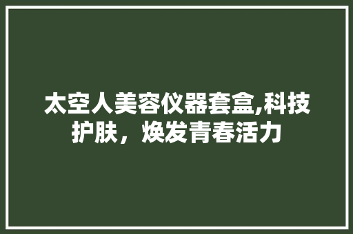 太空人美容仪器套盒,科技护肤，焕发青春活力 太空人美容仪器套盒,科技护肤，焕发青春活力 动手制作