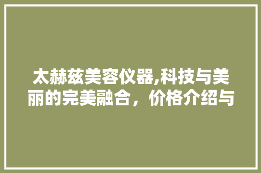 太赫兹美容仪器,科技与美丽的完美融合，价格介绍与选购指南 太赫兹美容仪器,科技与美丽的完美融合，价格介绍与选购指南 旅行地理