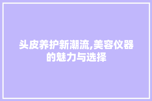 头皮养护新潮流,美容仪器的魅力与选择 头皮养护新潮流,美容仪器的魅力与选择 饮食拾萃