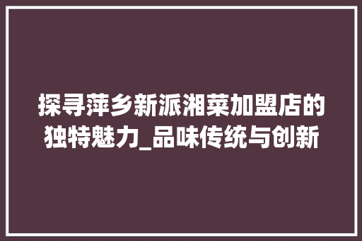 探寻萍乡新派湘菜加盟店的独特魅力_品味传统与创新融合的艺术(萍乡新派湘菜加盟店) 探寻萍乡新派湘菜加盟店的独特魅力_品味传统与创新融合的艺术(萍乡新派湘菜加盟店) 饮食拾萃