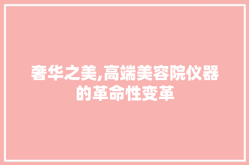 奢华之美,高端美容院仪器的革命性变革 奢华之美,高端美容院仪器的革命性变革 动手制作