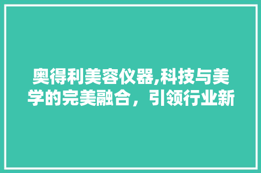奥得利美容仪器,科技与美学的完美融合，引领行业新潮流 奥得利美容仪器,科技与美学的完美融合，引领行业新潮流 家居时尚