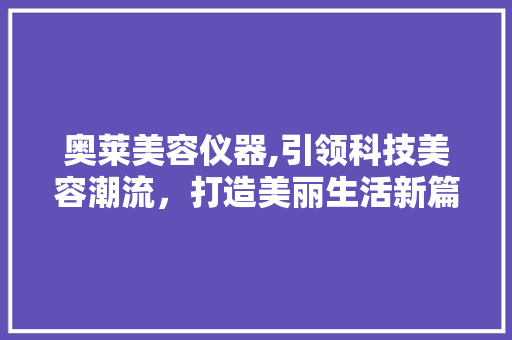 奥莱美容仪器,引领科技美容潮流，打造美丽生活新篇章 奥莱美容仪器,引领科技美容潮流，打造美丽生活新篇章 旅行地理