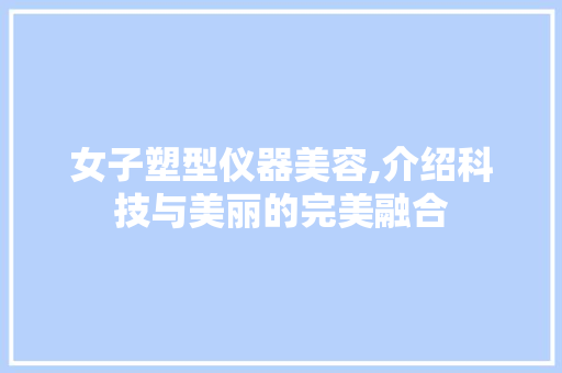 女子塑型仪器美容,介绍科技与美丽的完美融合 女子塑型仪器美容,介绍科技与美丽的完美融合 美容塑身