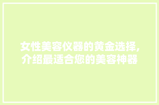 女性美容仪器的黄金选择,介绍最适合您的美容神器 女性美容仪器的黄金选择,介绍最适合您的美容神器 饮食拾萃