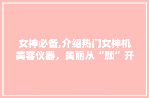 女神必备,介绍热门女神机美容仪器，美丽从“颜”开始！ 女神必备,介绍热门女神机美容仪器，美丽从“颜”开始！ 家居时尚