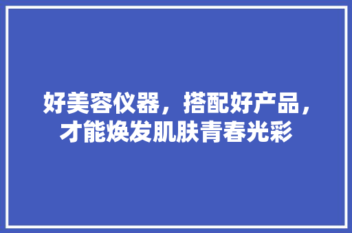 好美容仪器，搭配好产品，才能焕发肌肤青春光彩 好美容仪器，搭配好产品，才能焕发肌肤青春光彩 服饰装扮