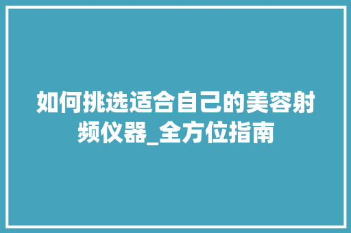 如何挑选适合自己的美容射频仪器_全方位指南 如何挑选适合自己的美容射频仪器_全方位指南 养生保健