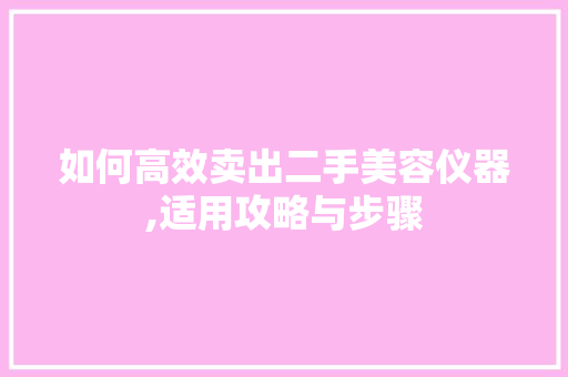 如何高效卖出二手美容仪器,适用攻略与步骤 如何高效卖出二手美容仪器,适用攻略与步骤 旅行地理
