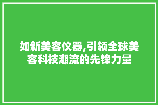 如新美容仪器,引领全球美容科技潮流的先锋力量 如新美容仪器,引领全球美容科技潮流的先锋力量 家居时尚