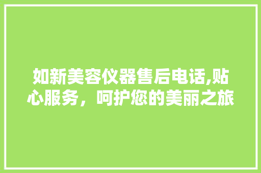 如新美容仪器售后电话,贴心服务，呵护您的美丽之旅 如新美容仪器售后电话,贴心服务，呵护您的美丽之旅 日用科普