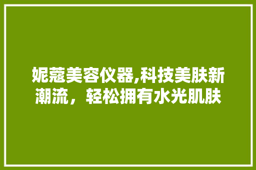 妮蔻美容仪器,科技美肤新潮流，轻松拥有水光肌肤 妮蔻美容仪器,科技美肤新潮流，轻松拥有水光肌肤 动手制作