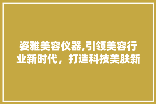 姿雅美容仪器,引领美容行业新时代，打造科技美肤新体验 姿雅美容仪器,引领美容行业新时代，打造科技美肤新体验 服饰装扮