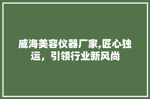 威海美容仪器厂家,匠心独运，引领行业新风尚 威海美容仪器厂家,匠心独运，引领行业新风尚 美容塑身