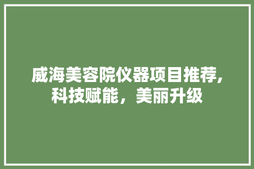 威海美容院仪器项目推荐,科技赋能，美丽升级 威海美容院仪器项目推荐,科技赋能，美丽升级 养生保健