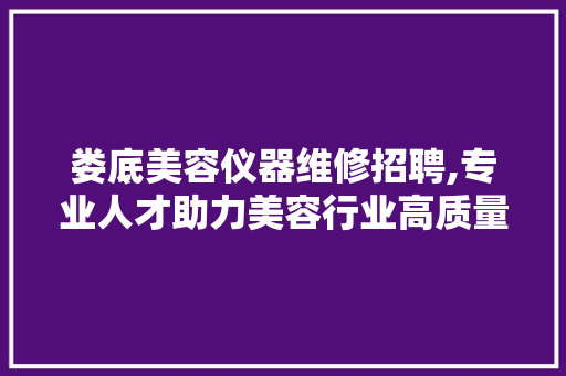 娄底美容仪器维修招聘,专业人才助力美容行业高质量发展 娄底美容仪器维修招聘,专业人才助力美容行业高质量发展 饮食拾萃