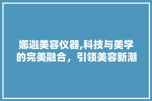 娜迦美容仪器,科技与美学的完美融合，引领美容新潮流 娜迦美容仪器,科技与美学的完美融合，引领美容新潮流 饮食拾萃